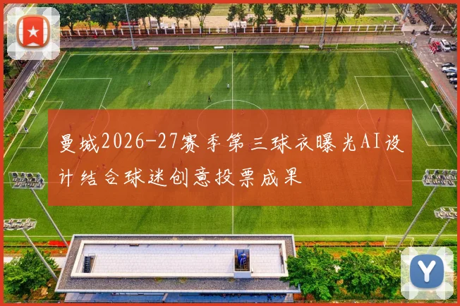 曼城2026-27赛季第三球衣曝光AI设计结合球迷创意投票成果