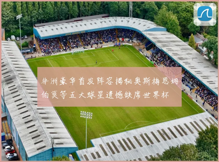 非洲豪华首发阵容揭秘奥斯梅恩姆伯莫等五大球星遗憾缺席世界杯