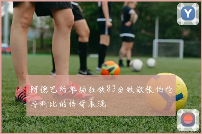 阿德巴约单场狂砍83分致敬张伯伦与科比的传奇表现