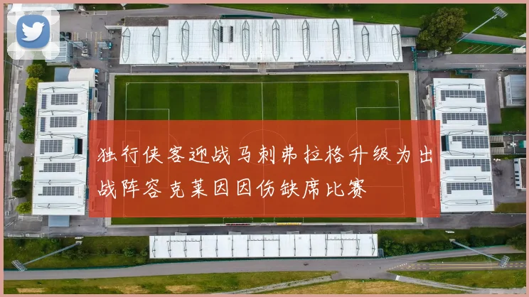 独行侠客迎战马刺弗拉格升级为出战阵容克莱因因伤缺席比赛